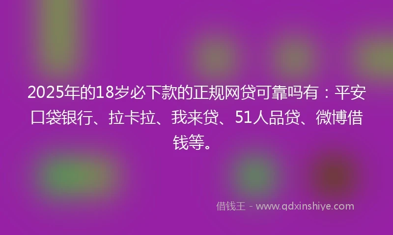 2025年的18岁必下款的正规网贷可靠吗有：平安口袋银行、拉卡拉、我来贷、51人品贷、微博借钱等。