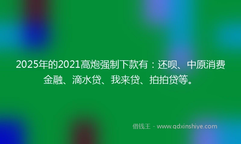 2025年的2021高炮强制下款有：还呗、中原消费金融、滴水贷、我来贷、拍拍贷等。