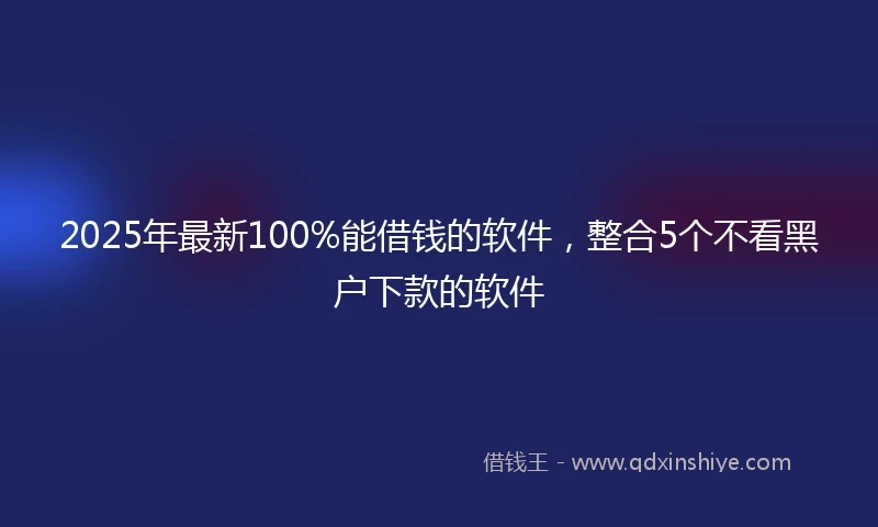 2025年最新100%能借钱的软件，整合5个不看黑户下款的软件