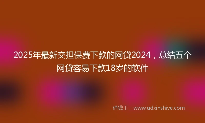 2025年最新交担保费下款的网贷2024，总结五个网贷容易下款18岁的软件