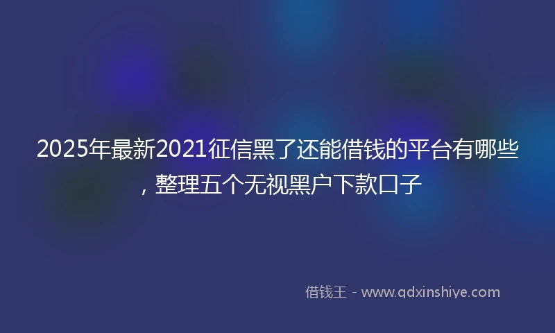 2025年最新2021征信黑了还能借钱的平台有哪些，整理五个无视黑户下款口子