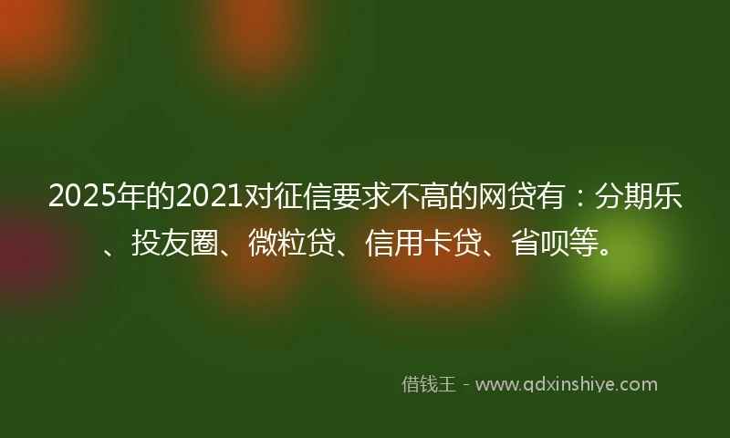 2025年的2021对征信要求不高的网贷有：分期乐、投友圈、微粒贷、信用卡贷、省呗等。