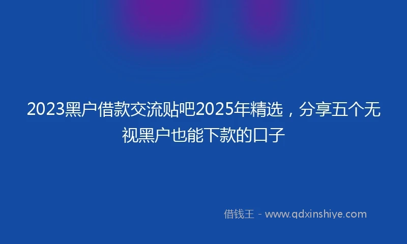 2023黑户借款交流贴吧2025年精选，分享五个无视黑户也能下款的口子