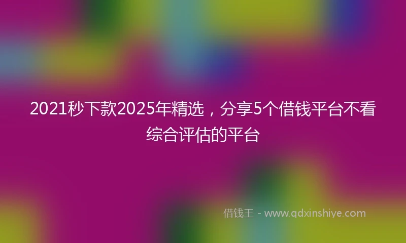 2021秒下款2025年精选，分享5个借钱平台不看综合评估的平台
