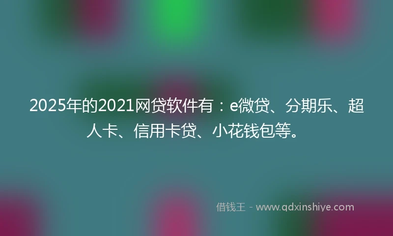 2025年的2021网贷软件有：e微贷、分期乐、超人卡、信用卡贷、小花钱包等。