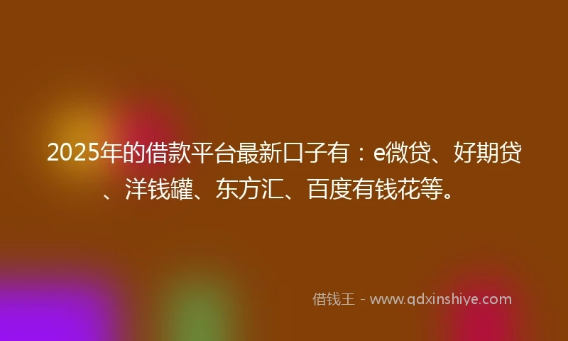 2025年的借款平台最新口子有：e微贷、好期贷、洋钱罐、东方汇、百度有钱花等。