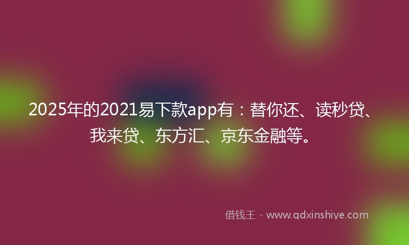 2025年的2021易下款app有：替你还、读秒贷、我来贷、东方汇、京东金融等。