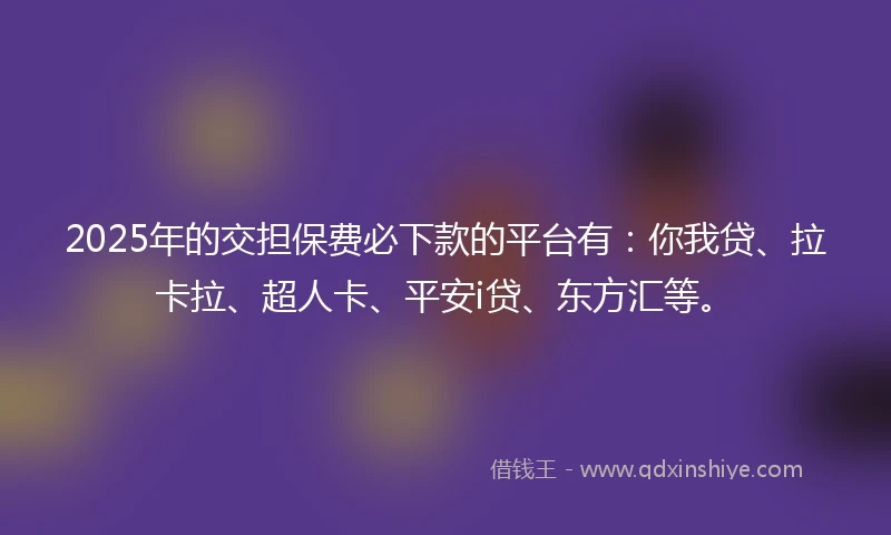 2025年的交担保费必下款的平台有：你我贷、拉卡拉、超人卡、平安i贷、东方汇等。