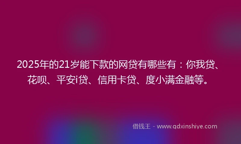 2025年的21岁能下款的网贷有哪些有：你我贷、花呗、平安i贷、信用卡贷、度小满金融等。