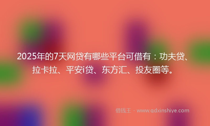 2025年的7天网贷有哪些平台可借有：功夫贷、拉卡拉、平安i贷、东方汇、投友圈等。