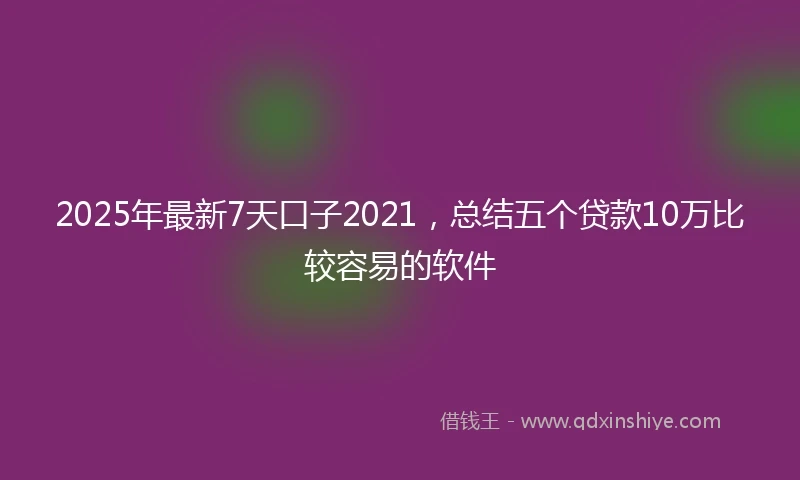 2025年最新7天口子2021，总结五个贷款10万比较容易的软件