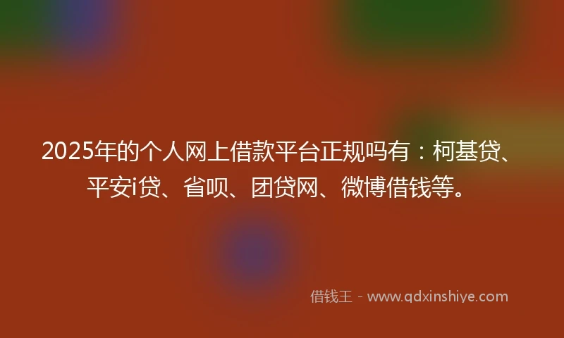 2025年的个人网上借款平台正规吗有：柯基贷、平安i贷、省呗、团贷网、微博借钱等。