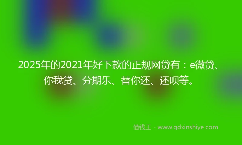2025年的2021年好下款的正规网贷有：e微贷、你我贷、分期乐、替你还、还呗等。