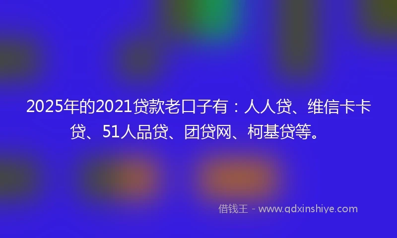 2025年的2021贷款老口子有：人人贷、维信卡卡贷、51人品贷、团贷网、柯基贷等。