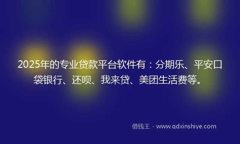 2025年的专业贷款平台软件有：分期乐、平安口袋银行、还呗、我来贷、美团生活费等。