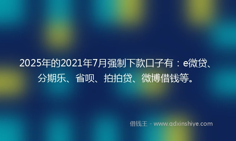 2025年的2021年7月强制下款口子有：e微贷、分期乐、省呗、拍拍贷、微博借钱等。