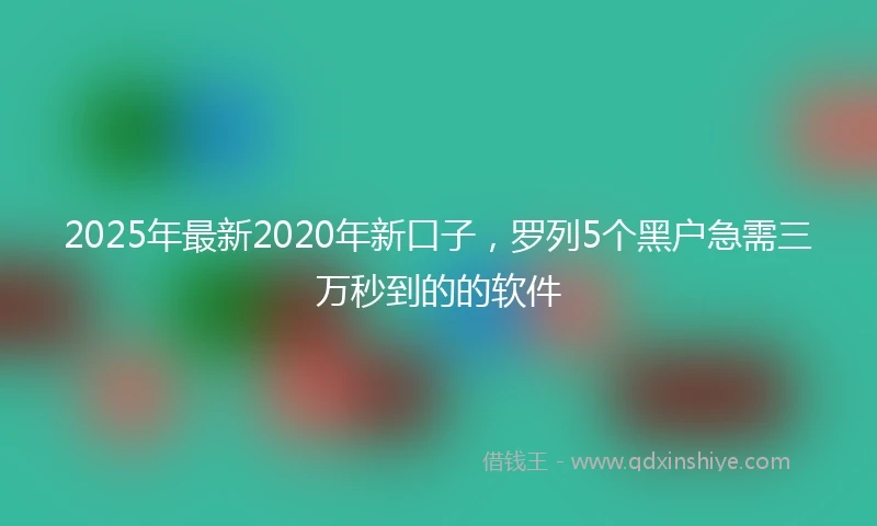 2025年最新2020年新口子，罗列5个黑户急需三万秒到的的软件