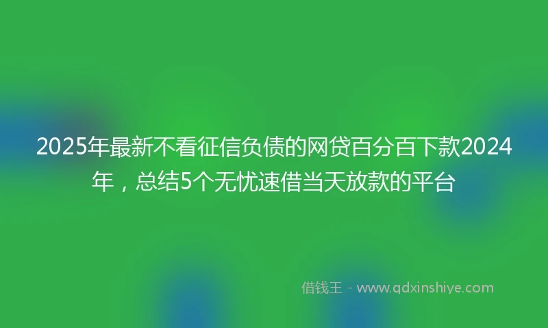 2025年最新不看征信负债的网贷百分百下款2024年，总结5个无忧速借当天放款的平台