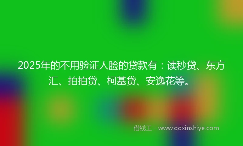 2025年的不用验证人脸的贷款有：读秒贷、东方汇、拍拍贷、柯基贷、安逸花等。