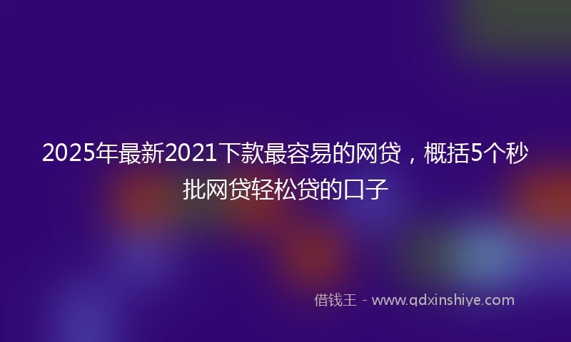 2025年最新2021下款最容易的网贷，概括5个秒批网贷轻松贷的口子
