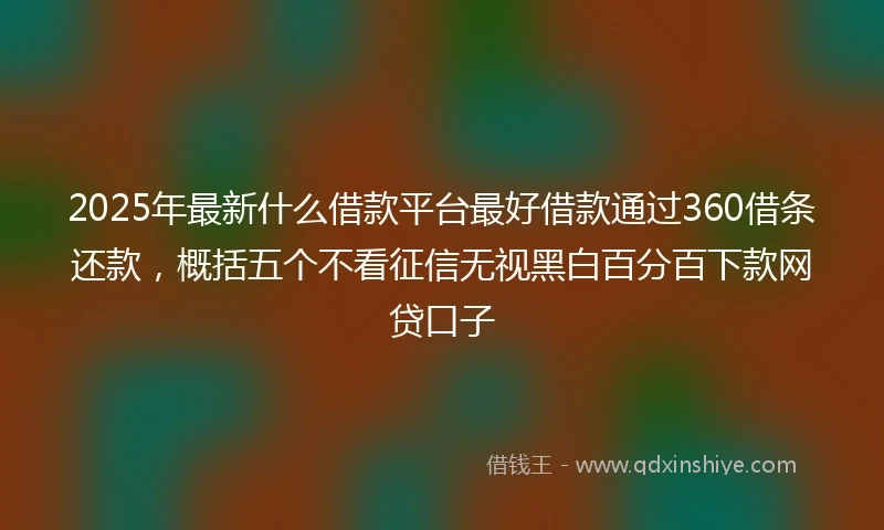 2025年最新什么借款平台最好借款通过360借条还款，概括五个不看征信无视黑白百分百下款网贷口子