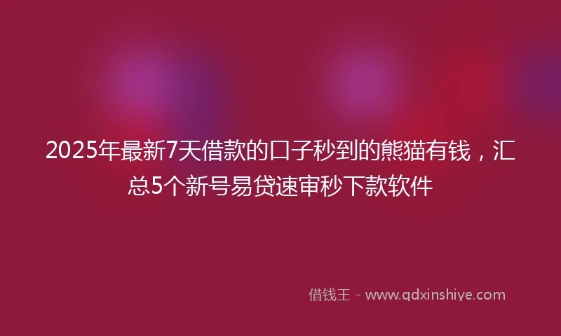 2025年最新7天借款的口子秒到的熊猫有钱，汇总5个新号易贷速审秒下款软件