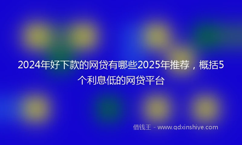 2024年好下款的网贷有哪些2025年推荐，概括5个利息低的网贷平台