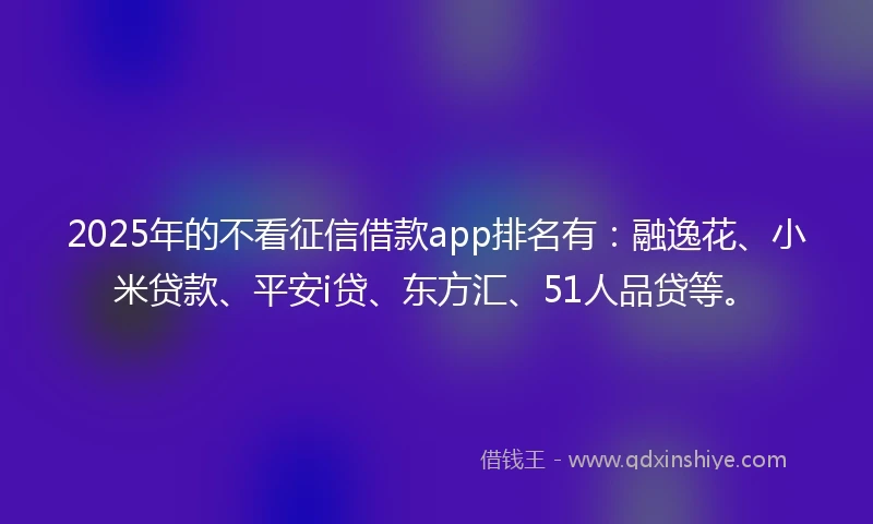 2025年的不看征信借款app排名有：融逸花、小米贷款、平安i贷、东方汇、51人品贷等。
