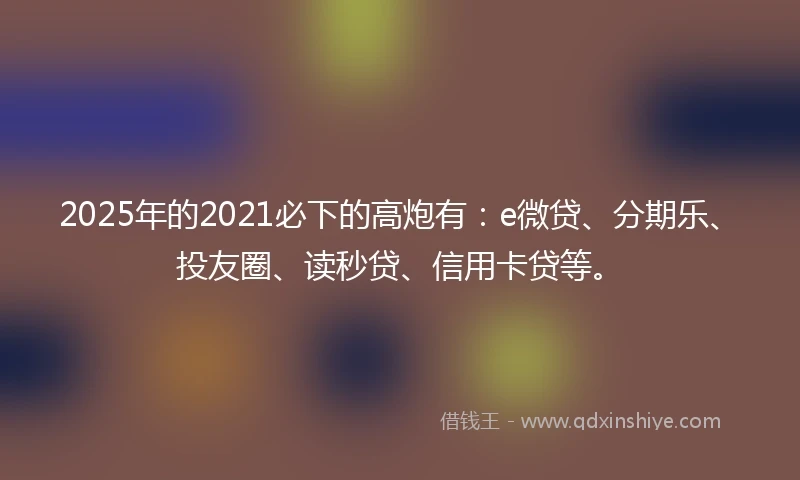 2025年的2021必下的高炮有：e微贷、分期乐、投友圈、读秒贷、信用卡贷等。