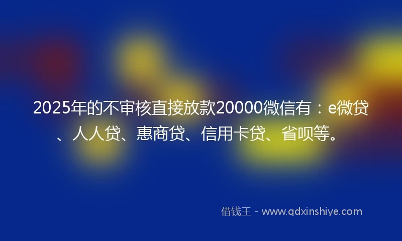 2025年的不审核直接放款20000微信有：e微贷、人人贷、惠商贷、信用卡贷、省呗等。