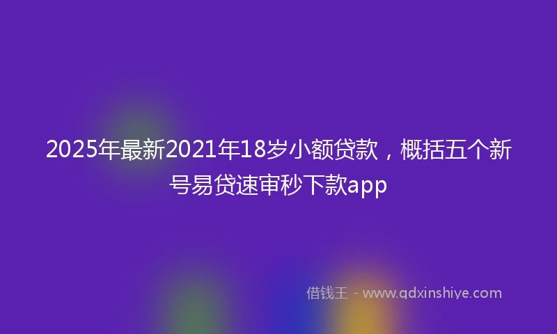 2025年最新2021年18岁小额贷款,概括五个新号易贷速审秒下款app