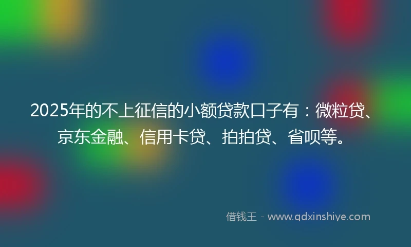 2025年的不上征信的小额贷款口子有：微粒贷、京东金融、信用卡贷、拍拍贷、省呗等。