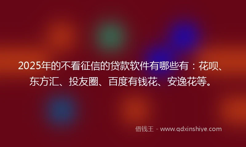 2025年的不看征信的贷款软件有哪些有：花呗、东方汇、投友圈、百度有钱花、安逸花等。