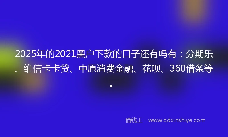2025年的2021黑户下款的口子还有吗有：分期乐、维信卡卡贷、中原消费金融、花呗、360借条等。