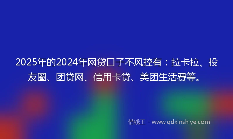 2025年的2024年网贷口子不风控有：拉卡拉、投友圈、团贷网、信用卡贷、美团生活费等。