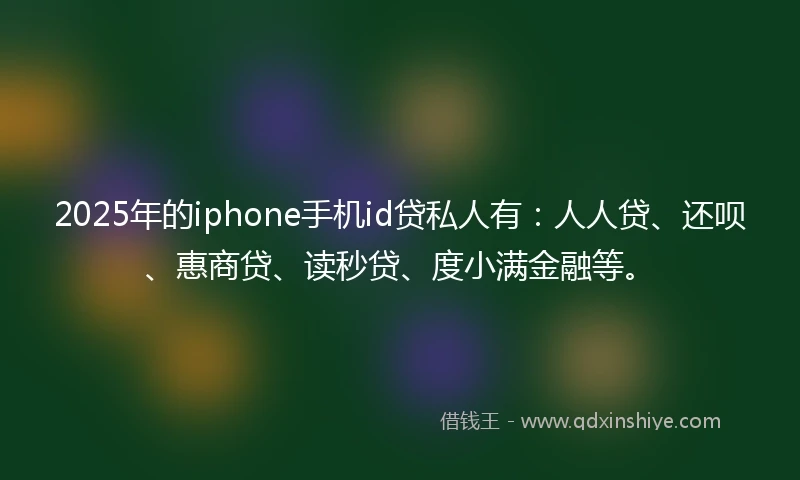 2025年的iphone手机id贷私人有：人人贷、还呗、惠商贷、读秒贷、度小满金融等。