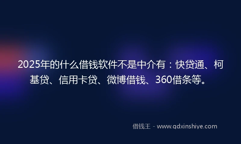 2025年的什么借钱软件不是中介有：快贷通、柯基贷、信用卡贷、微博借钱、360借条等。