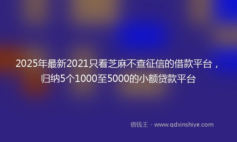 2025年最新2021只看芝麻不查征信的借款平台，归纳5个1000至5000的小额贷款平台