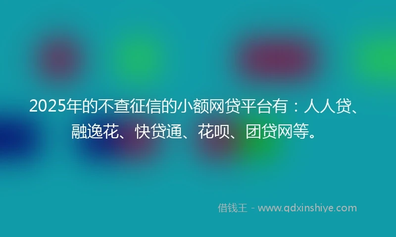 2025年的不查征信的小额网贷平台有：人人贷、融逸花、快贷通、花呗、团贷网等。