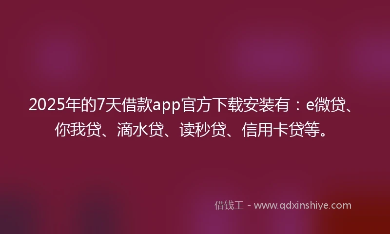 2025年的7天借款app官方下载安装有：e微贷、你我贷、滴水贷、读秒贷、信用卡贷等。