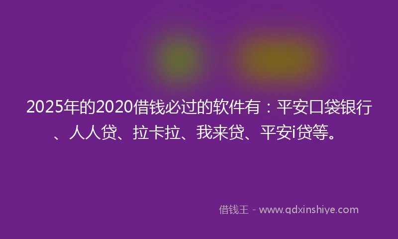 2025年的2020借钱必过的软件有：平安口袋银行、人人贷、拉卡拉、我来贷、平安i贷等。