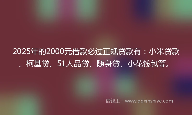 2025年的2000元借款必过正规贷款有：小米贷款、柯基贷、51人品贷、随身贷、小花钱包等。