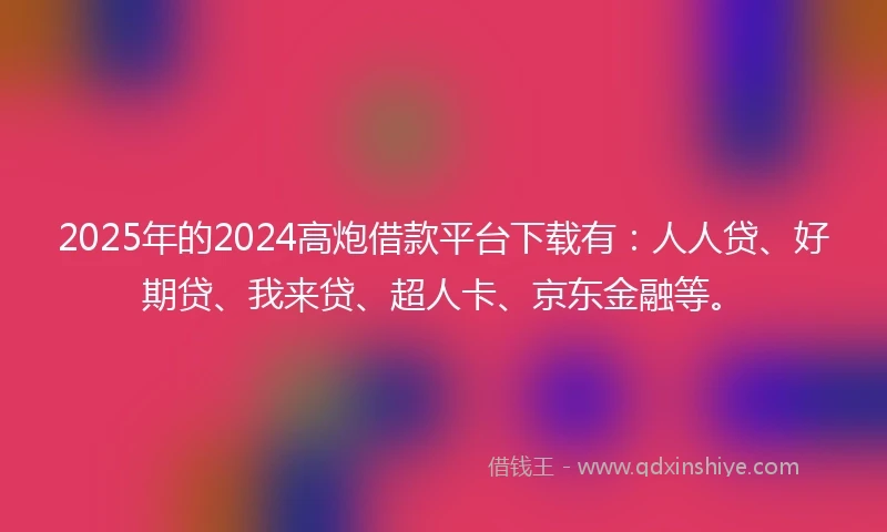 2025年的2024高炮借款平台下载有：人人贷、好期贷、我来贷、超人卡、京东金融等。