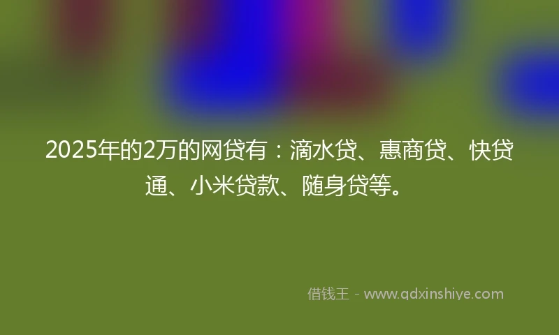 2025年的2万的网贷有：滴水贷、惠商贷、快贷通、小米贷款、随身贷等。