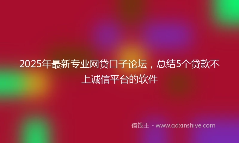 2025年最新专业网贷口子论坛，总结5个贷款不上诚信平台的软件