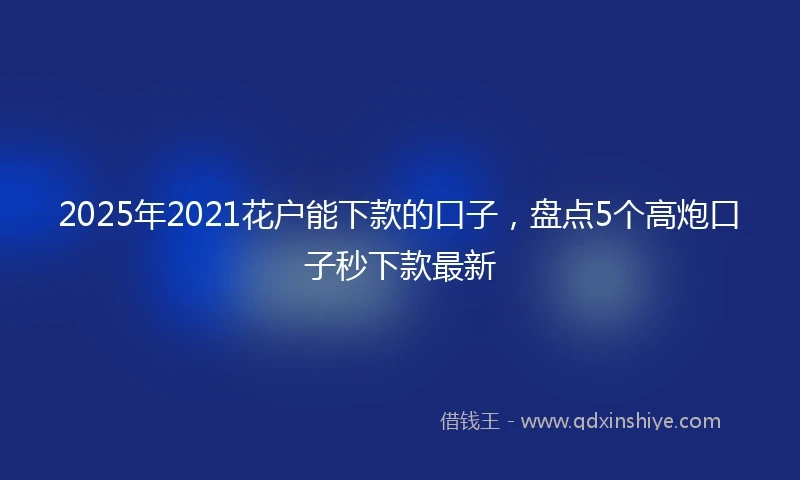 2025年2021花户能下款的口子，盘点5个高炮口子秒下款最新