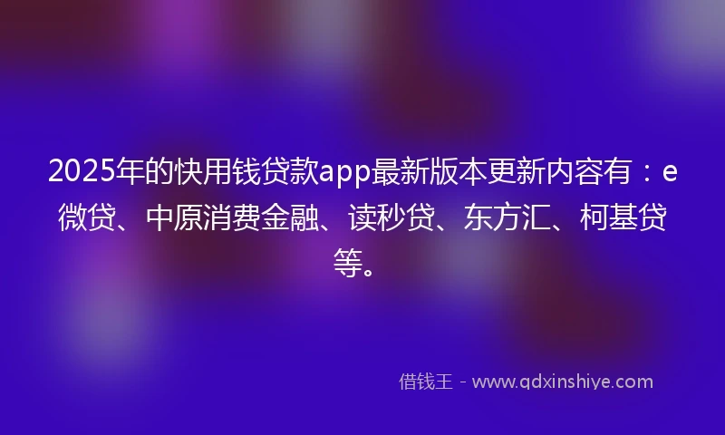 2025年的快用钱贷款app最新版本更新内容有：e微贷、中原消费金融、读秒贷、东方汇、柯基贷等。