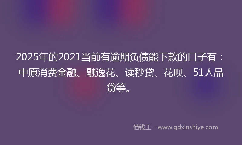 2025年的2021当前有逾期负债能下款的口子有：中原消费金融、融逸花、读秒贷、花呗、51人品贷等。