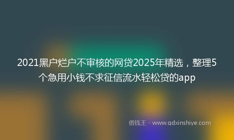 2021黑户烂户不审核的网贷2025年精选，整理5个急用小钱不求征信流水轻松贷的app