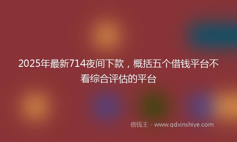 2025年最新714夜间下款，概括五个借钱平台不看综合评估的平台